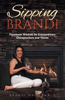 Sipping Brandi: Facebook Wisdom for Extraordinary Chiropractors and Teams by MacDonald, Brandi