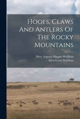 Hoofs, Claws And Antlers Of The Rocky Mountains by Wallihan, Allen Grant