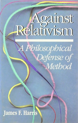 Against Relativism: A Philosophical Defense of Method by Harris, James