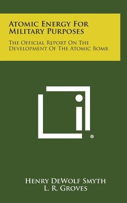 Atomic Energy for Military Purposes: The Official Report on the Development of the Atomic Bomb by Smyth, Henry Dewolf