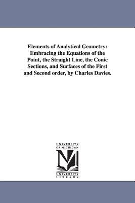 Elements of Analytical Geometry: Embracing the Equations of the Point, the Straight Line, the Conic Sections, and Surfaces of the First and Second ord by Davies, Charles