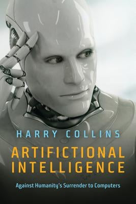 Artifictional Intelligence: Against Humanity's Surrender to Computers by Collins, Harry