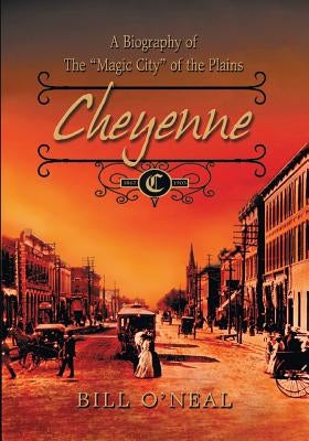 Cheyenne: 1867 to 1903: A Biography of the Magic City of the Plains by O'Neal, Bill