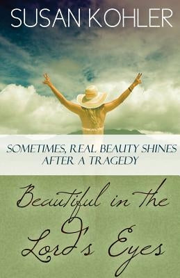 Beautiful in the Lord's Eyes: Sometimes, Real Beauty Shines After A Tragedy by Kohler, Susan