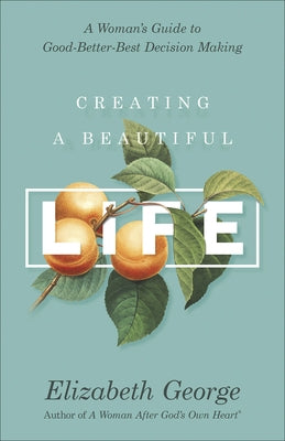 Creating a Beautiful Life: A Woman's Guide to Good-Better-Best Decision Making by George, Elizabeth