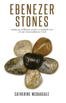 Ebenezer Stones: using an ordinary stone to remind you of our extraordinary God by McDaugale, Catherine