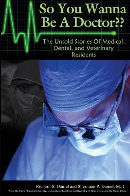 So You Wanna Be A Doctor: The Untold Stories of Medical, Dental, and Veterinary Residents by Daniel M. D., Shermian P.