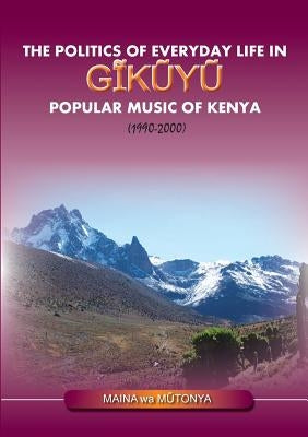 The Politics of Everyday Life in Gikuyu Popular Musice of Kenya 1990-2000 by Wa Mutonya, Maina