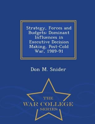 Strategy, Forces and Budgets: Dominant Influences in Executive Decision Making, Post-Cold War, 1989-91 - War College Series by Snider, Don M.