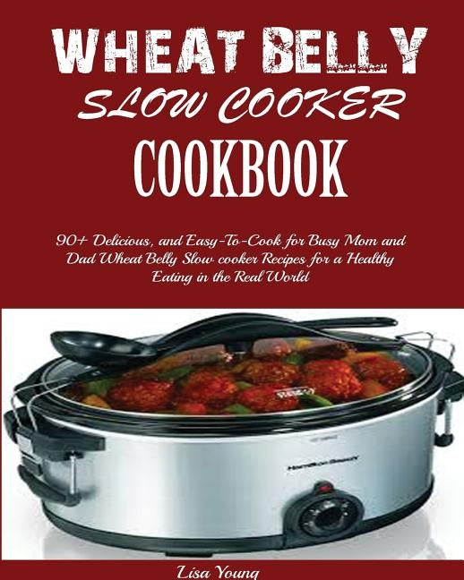 Wheat Belly Slow Cooker Cookbook: Top 90+ Delicious, and Easy-To-Cook for Busy Mom and Dad Wheat Belly Slow cooker Recipes for a Healthy Eating in the by Young, Lisa