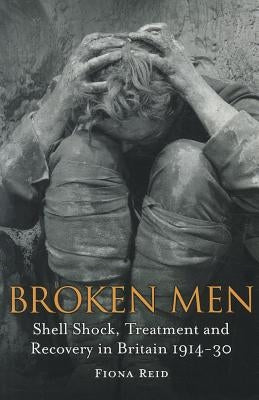 Broken Men: Shell Shock, Treatment and Recovery in Britain 1914-30 by Reid, Fiona