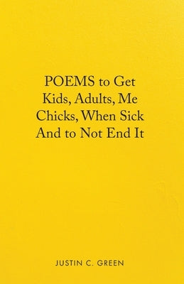 Poems to Get Kids, Adults, Me Chicks, When Sick and to Not End It by Green, Justin C.