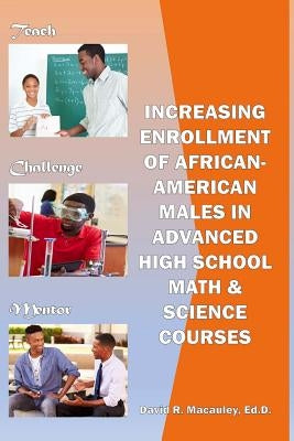 Increasing Enrollment of African-American Males in Advanced High School STEM Courses: Increasing Enrollment of African American Males in High School A by MacAuley Ed D., David R.