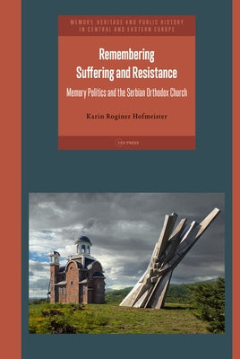 Remembering Suffering and Resistance: Memory Politics and the Serbian Orthodox Church by Roginer Hofmeister, Karin