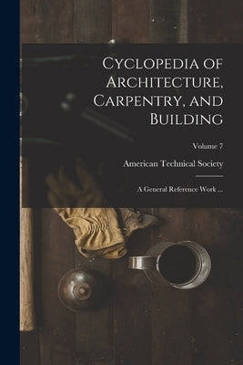 Cyclopedia of Architecture, Carpentry, and Building: A General Reference Work ...; Volume 7 by American Technical Society