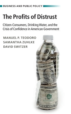 The Profits of Distrust: Citizen-Consumers, Drinking Water, and the Crisis of Confidence in American Government by Teodoro, Manuel P.