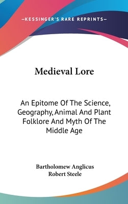 Medieval Lore: An Epitome Of The Science, Geography, Animal And Plant Folklore And Myth Of The Middle Age by Anglicus, Bartholomew