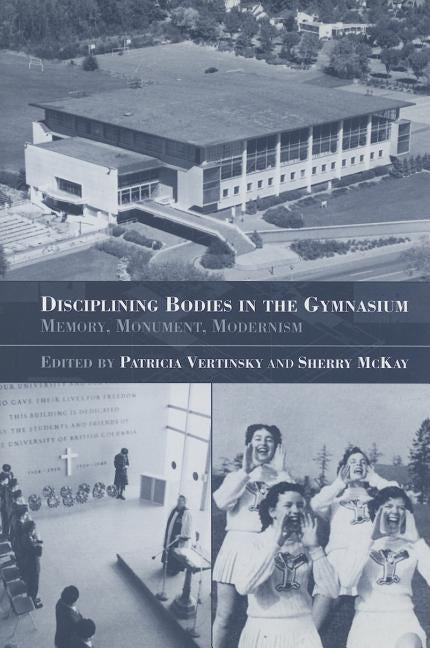 Disciplining Bodies in the Gymnasium: Memory, Monument, Modernity by McKay, Sherry
