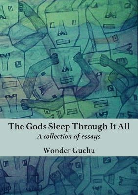 The Gods Sleep Through It All: A collection of essays by Guchu, Wonder