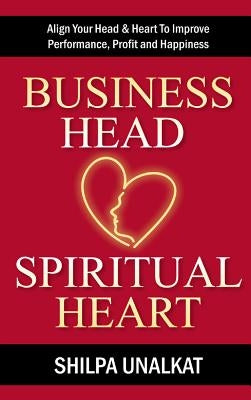 Business Head, Spiritual Heart: Align Your Head & Heart to Improve Performance, Profit and Happiness by Unalkat, Shilpa
