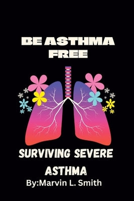Living and Surviving Severe Asthma: (BE ASTHMA FREE).Guides to preventing and managing severe asthma by Smith, Marvin L.