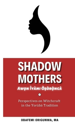 Shadow Mothers: Awon Ìyàmi Òṣòrọ̀ngà Perspectives on Witchcraft in the Yorùbá Tradition by Origunwa, Obafemi
