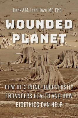 Wounded Planet: How Declining Biodiversity Endangers Health and How Bioethics Can Help by Ten Have, Henk A. M. J.