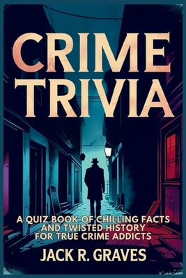 Crime Trivia: A Quiz Book of Chilling Facts and Twisted History For True Crime Addicts by Graves, Jack R.