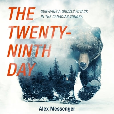 The Twenty-Ninth Day: Surviving a Grizzly Attack in the Canadian Tundra by Messenger, Alex