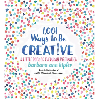 1,001 Ways to Be Creative: A Little Book of Everyday Inspiration by Kipfer, Barbara