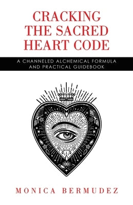 Cracking the Sacred Heart Code: A Channeled Alchemical Formula and Practical Guidebook by Bermudez, Monica