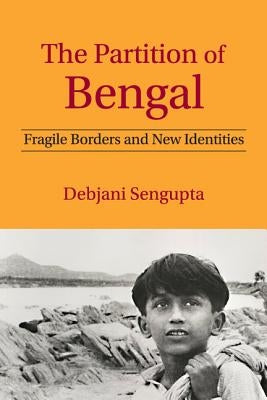 The Partition of Bengal: Fragile Borders and New Identities by SenGupta, Debjani