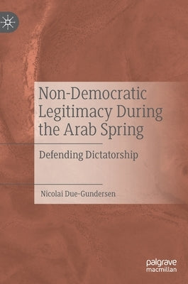 Non-Democratic Legitimacy During the Arab Spring: Defending Dictatorship by Due-Gundersen, Nicolai