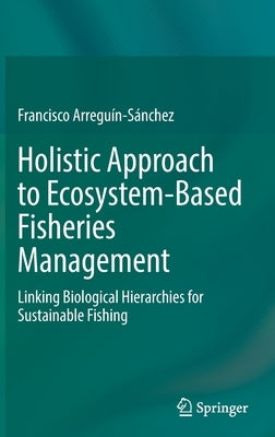 Holistic Approach to Ecosystem-Based Fisheries Management: Linking Biological Hierarchies for Sustainable Fishing by Arreguín-Sánchez, Francisco