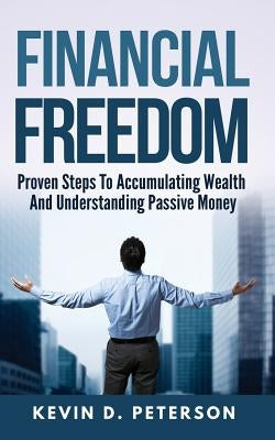 Financial Freedom: Proven Steps To Accumulating Wealth And Understanding Passive Money by Peterson, Kevin D.