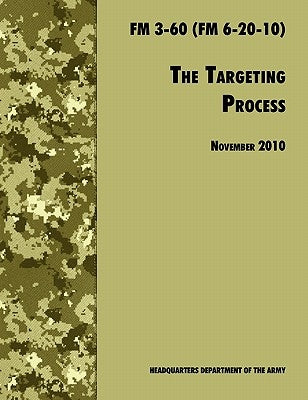 The Targeting Process: The Official U.S. Army FM 3-60 (FM 6-20-10), 26th November 2010 revision by U. S. Department of the Army
