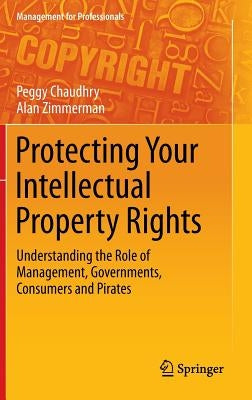 Protecting Your Intellectual Property Rights: Understanding the Role of Management, Governments, Consumers and Pirates by Chaudhry, Peggy E.
