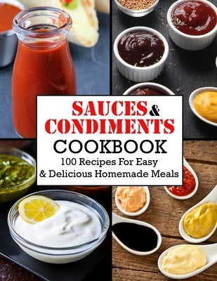Sauces And Condiments Cookbook: 100 Recipes For Easy & Delicious Homemade Meals by Daniel, Winona