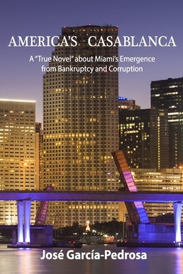 America's Casablanca: A "True Novel" about Miami's Emergence from Bankruptcy and Corruption by Garcia-Pedrosa, Jose