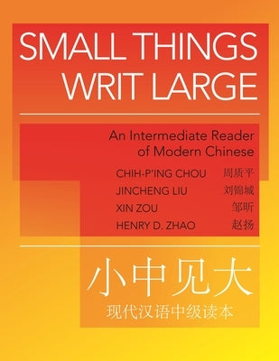 Small Things Writ Large: An Intermediate Reader of Modern Chinese by Chou, Chih-P'Ing