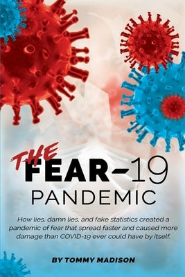 The FEAR-19 Pandemic: How lies, damn lies, and fake statistics created a pandemic of fear that spread faster and created more damage than CO by Madison, Tommy