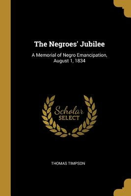 The Negroes' Jubilee: A Memorial of Negro Emancipation, August 1, 1834 by Timpson, Thomas