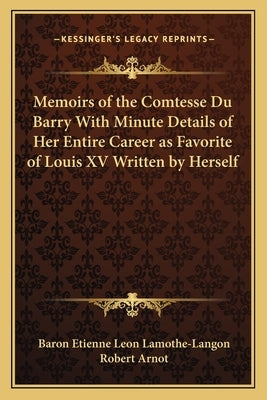 Memoirs of the Comtesse Du Barry with Minute Details of Her Entire Career as Favorite of Louis XV Written by Herself by Lamothe-Langon, Baron Etienne Leon