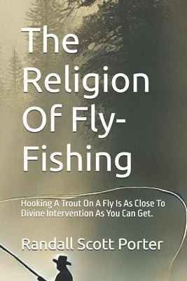 The Religion Of Fly-Fishing: Hooking A Trout On A Fly Is As Close To Devine Intervention As You Can Get. by Porter, Randall Scott