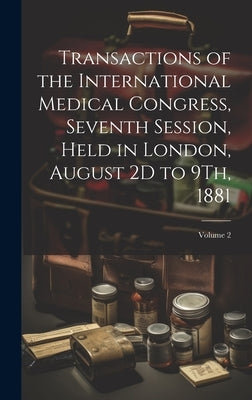 Transactions of the International Medical Congress, Seventh Session, Held in London, August 2D to 9Th, 1881; Volume 2 by Anonymous