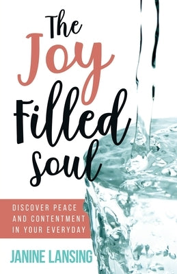 The Joy Filled Soul: Discover Peace and Contentment in Your Everyday by Lansing, Janine