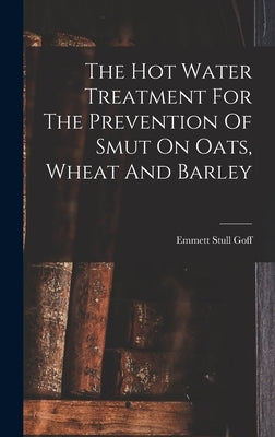 The Hot Water Treatment For The Prevention Of Smut On Oats, Wheat And Barley by Goff, Emmett Stull