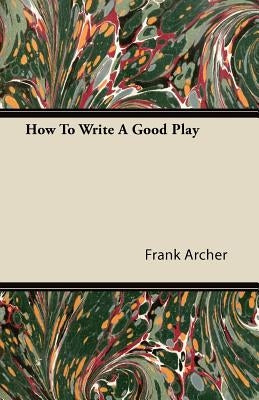 How to Write a Good Play by Archer, Frank