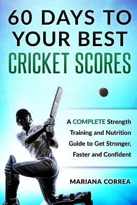 60 DAYS To YOUR BEST CRICKET SCORES: A COMPLETE Strength Training and Nutrition Guide to Get Stronger, Faster and Confident by Correa, Mariana