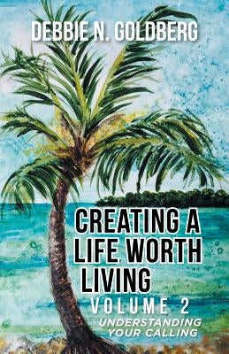 Creating a Life Worth Living: Volume 2 Understanding Your Calling by Goldberg, Debbie N.